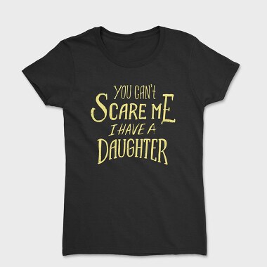 Tricou Femei, You Can't Scare Me, I Have A Daughter