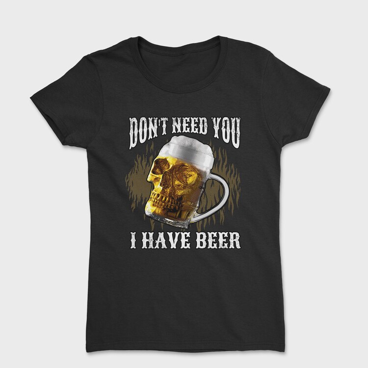 Tricou Femei, Dont Need You I Have Beer