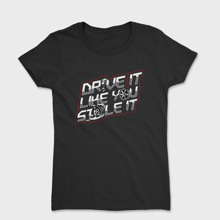 DRIVE LIKE YOU STOLE IT, Tricou Femei